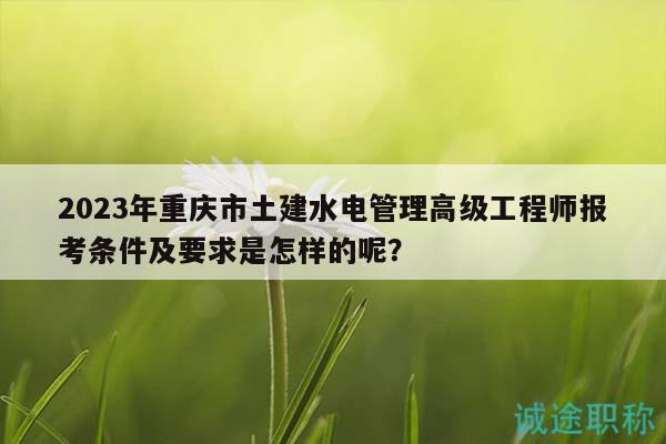 2023年重慶市土建水電管理高級工程師報(bào)考條件及要求是怎樣的呢？