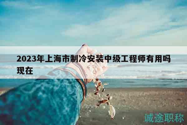 2023年上海市制冷安裝中級(jí)工程師有用嗎現(xiàn)在