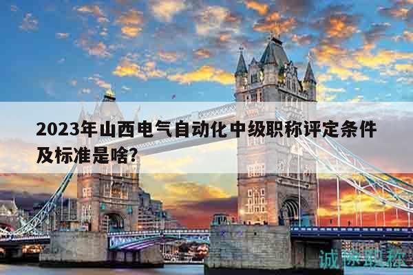 2023年山西電氣自動(dòng)化中級職稱評定條件及標(biāo)準(zhǔn)是啥？