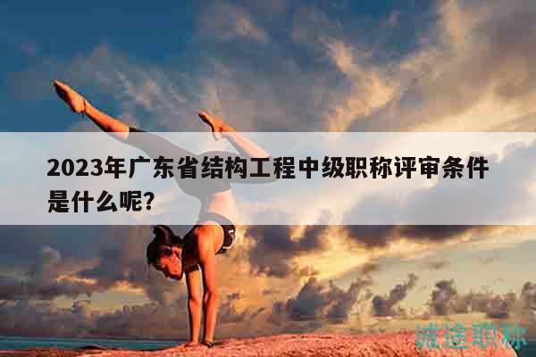 2023年廣東省結(jié)構(gòu)工程中級職稱評審條件是什么呢？