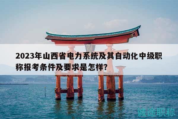 2023年山西省電力系統(tǒng)及其自動(dòng)化中級(jí)職稱報(bào)考條件及要求是怎樣？