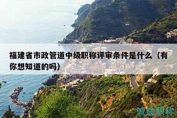 福建省市政管道中級(jí)職稱評(píng)審條件是什么（有你想知道的嗎）