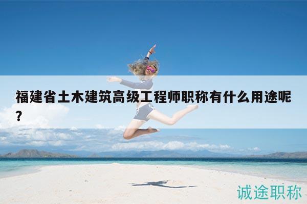 福建省土木建筑高級工程師職稱有什么用途呢？