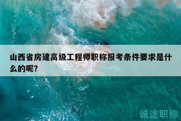 山西省房建高級(jí)工程師職稱報(bào)考條件要求是什么的呢？