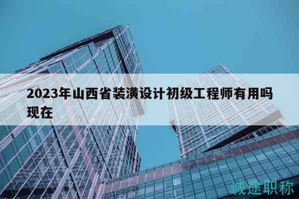 2023年山西省裝潢設(shè)計(jì)初級(jí)工程師有用嗎現(xiàn)在