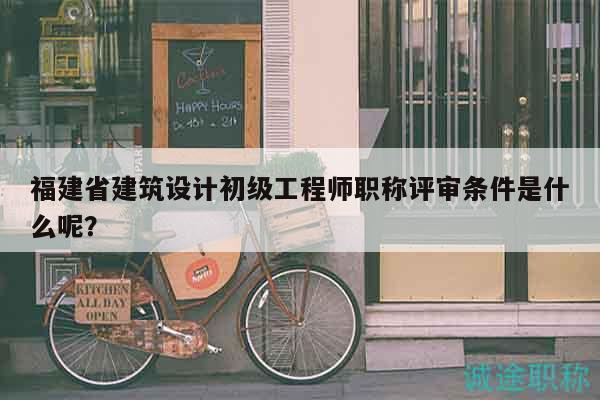 福建省建筑設(shè)計(jì)初級(jí)工程師職稱評(píng)審條件是什么呢？