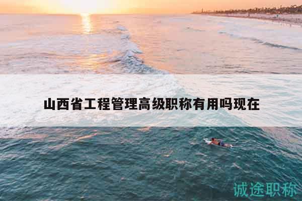 山西省工程管理高級(jí)職稱有用嗎現(xiàn)在