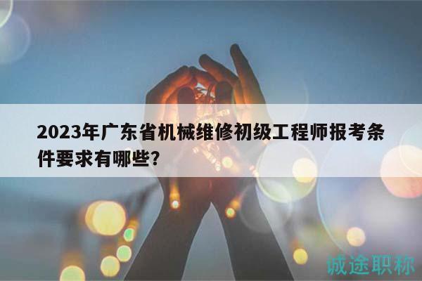 2023年廣東省機(jī)械維修初級(jí)工程師報(bào)考條件要求有哪些？