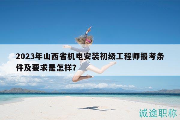 2023年山西省機電安裝初級工程師報考條件及要求是怎樣？