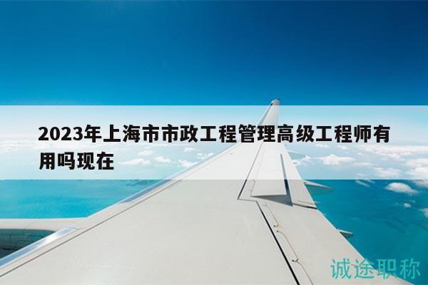2023年上海市市政工程管理高級(jí)工程師有用嗎現(xiàn)在