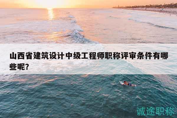 山西省建筑設計中級工程師職稱評審條件有哪些呢？
