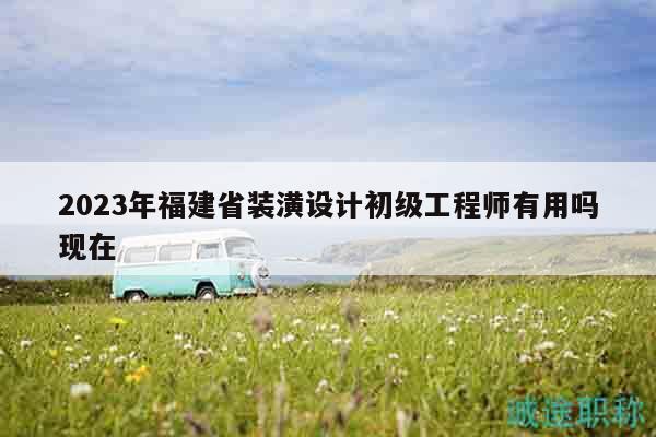 2023年福建省裝潢設(shè)計初級工程師有用嗎現(xiàn)在