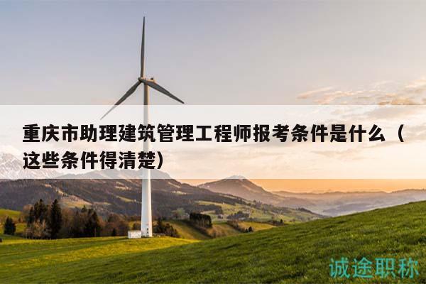 重慶市助理建筑管理工程師報考條件是什么（這些條件得清楚）