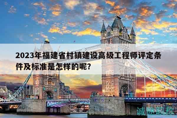 2023年福建省村鎮(zhèn)建設(shè)高級(jí)工程師評(píng)定條件及標(biāo)準(zhǔn)是怎樣的呢？