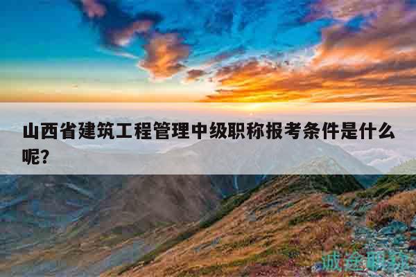 山西省建筑工程管理中級(jí)職稱報(bào)考條件是什么呢？