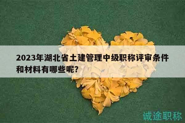 2023年湖北省土建管理中級職稱評審條件和材料有哪些呢？