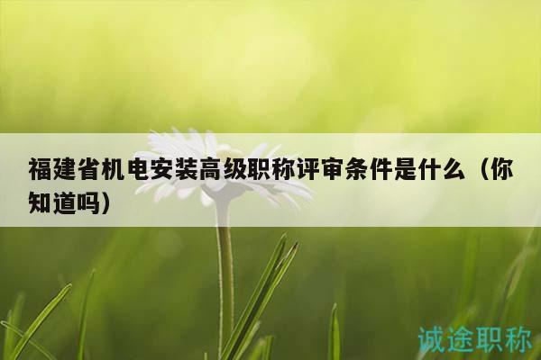 福建省機(jī)電安裝高級(jí)職稱評(píng)審條件是什么（你知道嗎）
