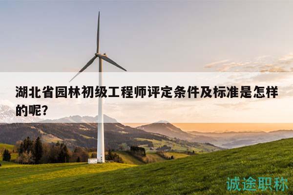 湖北省園林初級工程師評定條件及標準是怎樣的呢？