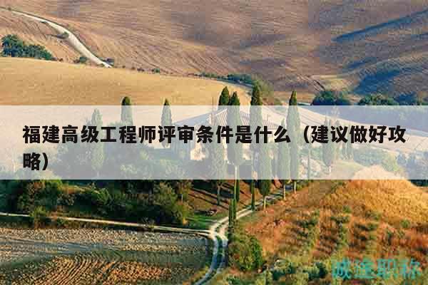 福建高級工程師評審條件是什么（建議做好攻略）