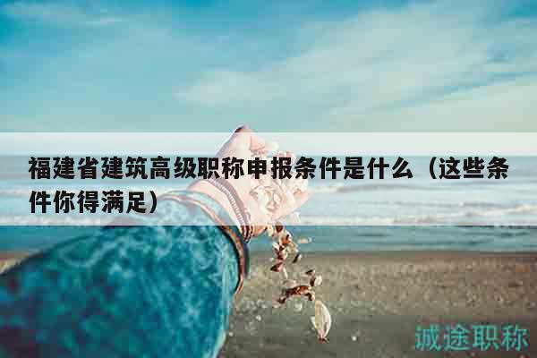 福建省建筑高級(jí)職稱申報(bào)條件是什么（這些條件你得滿足）