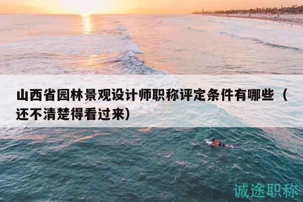 山西省園林景觀設(shè)計(jì)師職稱評(píng)定條件有哪些（還不清楚得看過(guò)來(lái)）