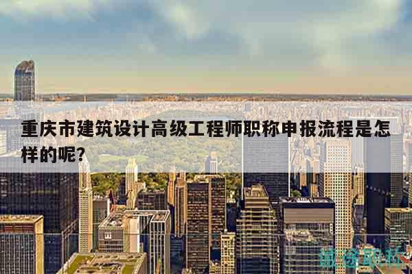 重慶市建筑設(shè)計(jì)高級(jí)工程師職稱申報(bào)流程是怎樣的呢？
