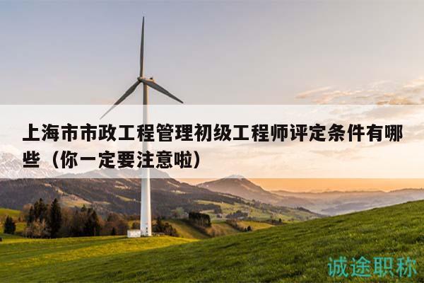 上海市市政工程管理初級(jí)工程師評(píng)定條件有哪些（你一定要注意啦）