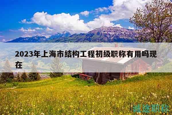 2023年上海市結(jié)構(gòu)工程初級(jí)職稱有用嗎現(xiàn)在