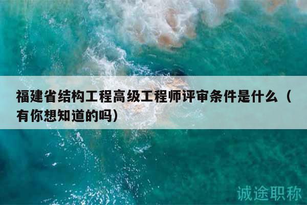 福建省結構工程高級工程師評審條件是什么（有你想知道的嗎）