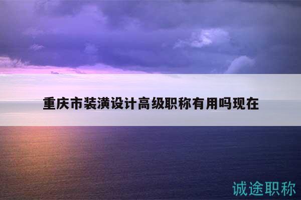 重慶市裝潢設(shè)計(jì)高級(jí)職稱有用嗎現(xiàn)在