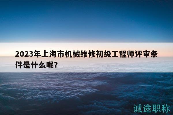 2023年上海市機(jī)械維修初級(jí)工程師評(píng)審條件是什么呢？