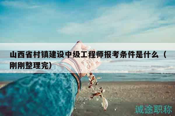 山西省村鎮(zhèn)建設(shè)中級(jí)工程師報(bào)考條件是什么（剛剛整理完）