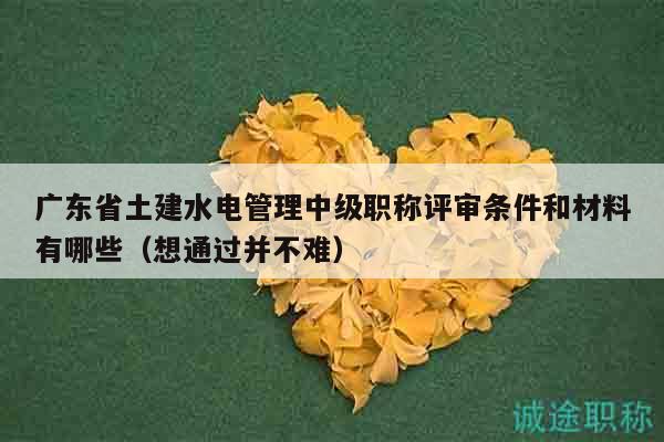 廣東省土建水電管理中級職稱評審條件和材料有哪些（想通過并不難）