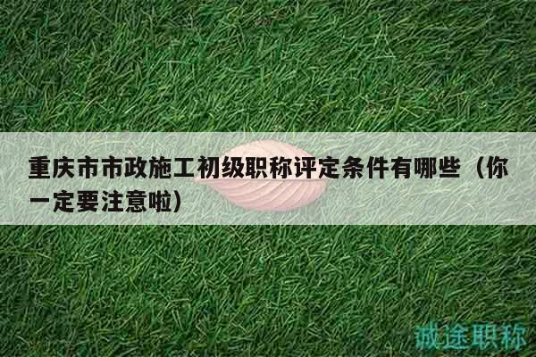 重慶市市政施工初級(jí)職稱評(píng)定條件有哪些（你一定要注意啦）