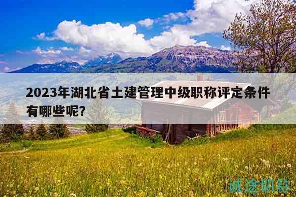 2023年湖北省土建管理中級(jí)職稱評(píng)定條件有哪些呢？