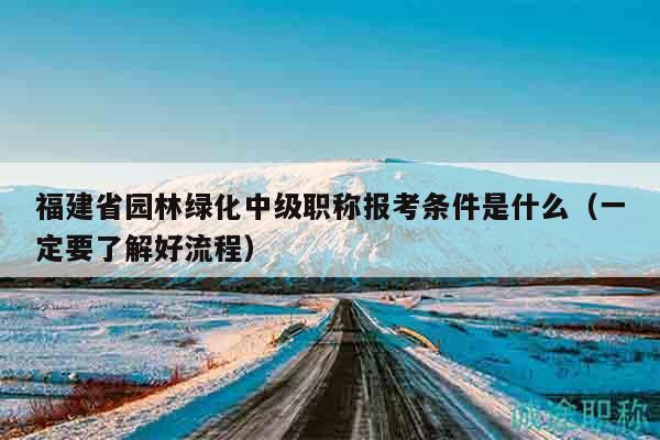 福建省園林綠化中級職稱報(bào)考條件是什么（一定要了解好流程）