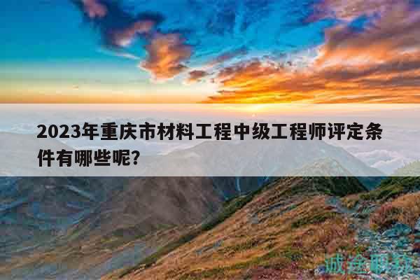 2023年重慶市材料工程中級(jí)工程師評(píng)定條件有哪些呢？