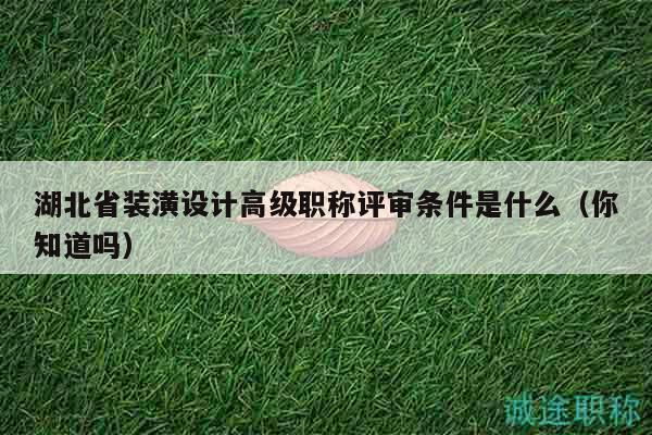 湖北省裝潢設(shè)計(jì)高級(jí)職稱評(píng)審條件是什么（你知道嗎）