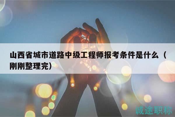 山西省城市道路中級工程師報考條件是什么（剛剛整理完）