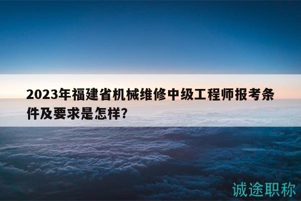 2023年福建省機械維修中級工程師報考條件及要求是怎樣？