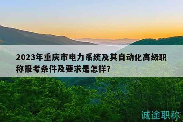2023年重慶市電力系統(tǒng)及其自動(dòng)化高級(jí)職稱報(bào)考條件及要求是怎樣？