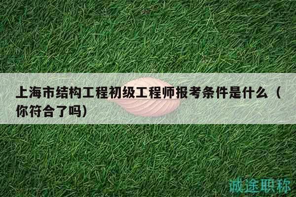 上海市結(jié)構(gòu)工程初級(jí)工程師報(bào)考條件是什么（你符合了嗎）
