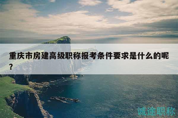 重慶市房建高級職稱報(bào)考條件要求是什么的呢？