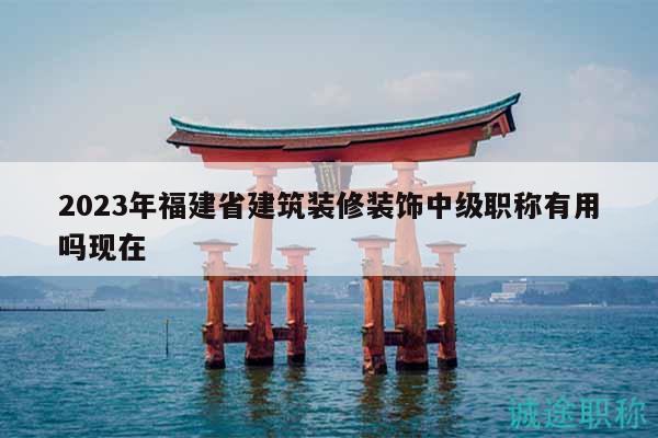 2023年福建省建筑裝修裝飾中級(jí)職稱有用嗎現(xiàn)在