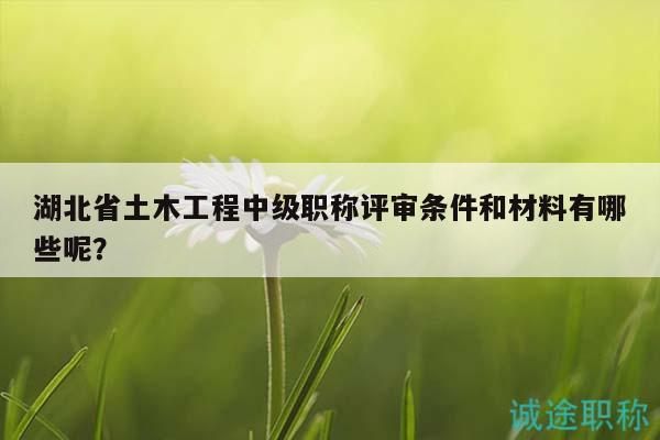 湖北省土木工程中級(jí)職稱評(píng)審條件和材料有哪些呢？