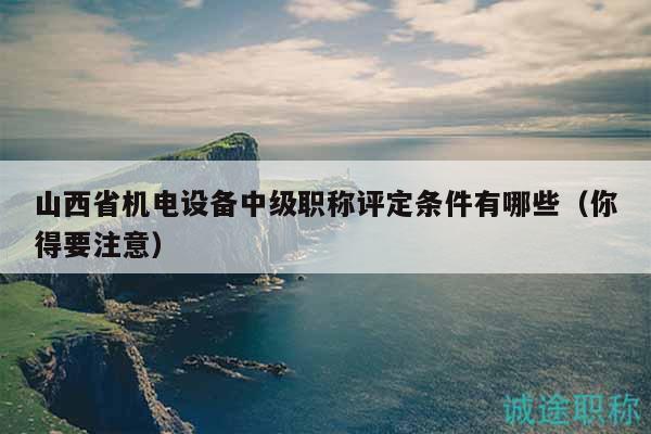 山西省機電設(shè)備中級職稱評定條件有哪些（你得要注意）