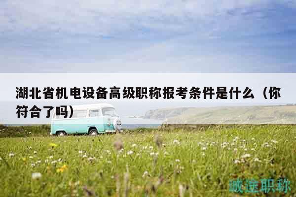 湖北省機電設備高級職稱報考條件是什么（你符合了嗎）