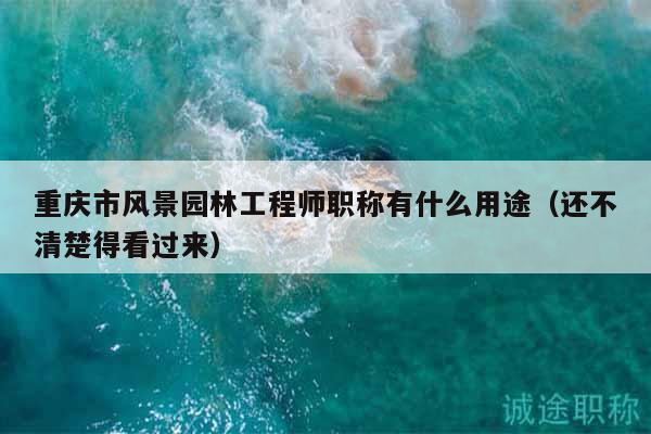 重慶市風景園林工程師職稱有什么用途（還不清楚得看過來）