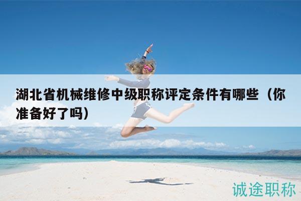 湖北省機(jī)械維修中級(jí)職稱評(píng)定條件有哪些（你準(zhǔn)備好了嗎）