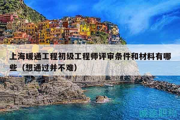 上海暖通工程初級工程師評審條件和材料有哪些（想通過并不難）